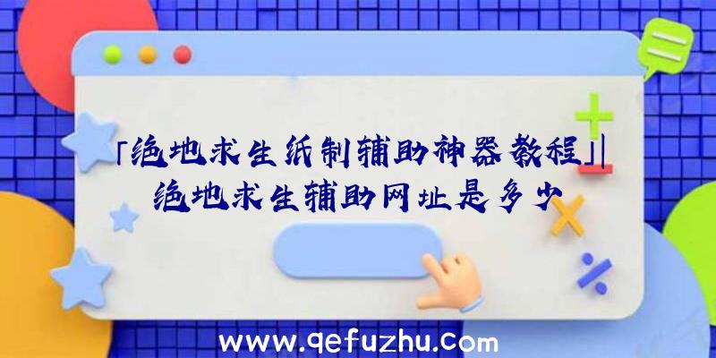 「绝地求生纸制辅助神器教程」|绝地求生辅助网址是多少